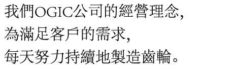 我們OGIC公司的經營理念,為滿足客戶的需求,每天努力持續地製造齒輪.